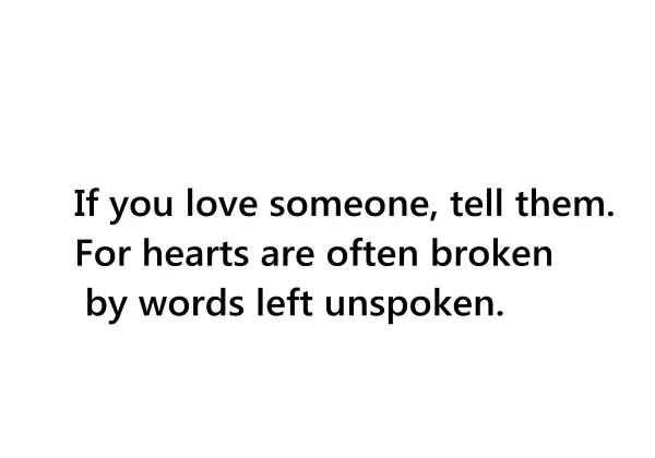 If you love someone, tell them. For hearts are often broken by words left unspoken
