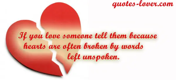 If you love someone tell them because hearts are often broken by words left unspoken.