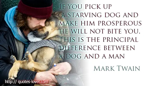If you pick up a starving dog and make him prosperous he will not bite you. This is the principal difference between a dog and a man