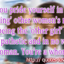 If you pride yourself in 'taking' other women's men or being the 'other girl' you...