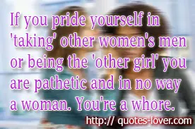If you pride yourself in 'taking' other women's men or being the 'other girl' you are pathetic and in no way a woman. You're a whore