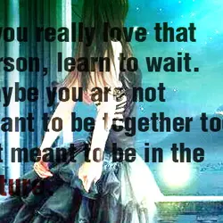If you really love that person, learn to wait. Maybe you are not meant to...