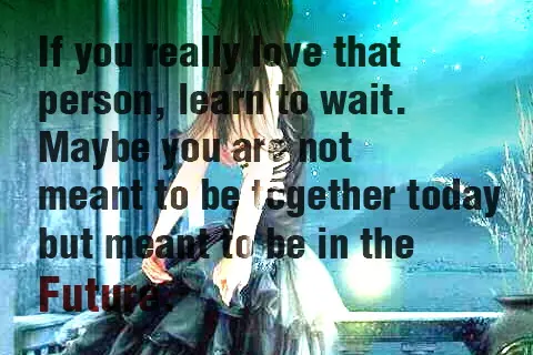 If you really love that person, learn to wait. Maybe you are not meant to be together today but meant to be in the future.