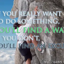 If you really want to do something, you'll find a way. If you don't, you'll...