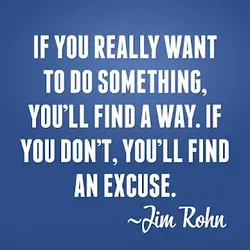 If you really want to do something, you'll find a way. If you don't, you'll...
