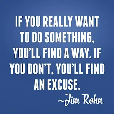 If you really want to do something, you'll find a way. If you don't, you'll find an excuse.