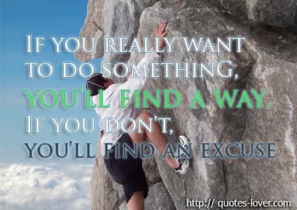 If you really want to do something, you'll find a way. If you don't, you'll find an excuse