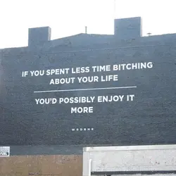 If you spent less time bitching about your life you'd possibly enjoy it more.