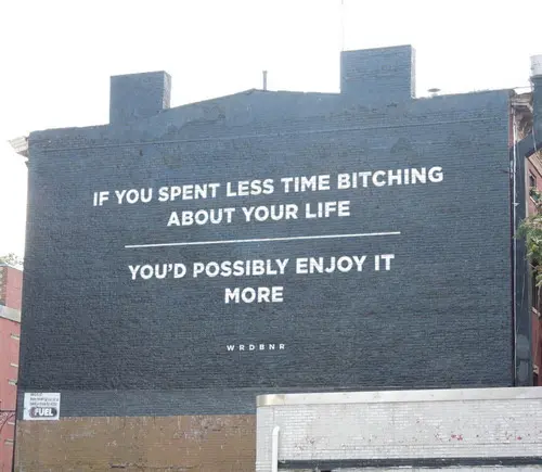 If you spent less time bitching about your life you'd possibly enjoy it more.