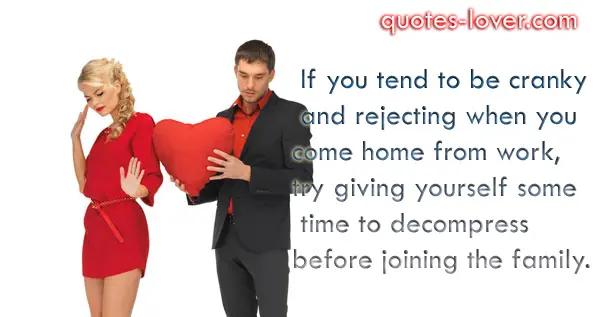 If you tend to be cranky and rejecting when you come home from work, try giving yourself some time to decompress before joining the family.