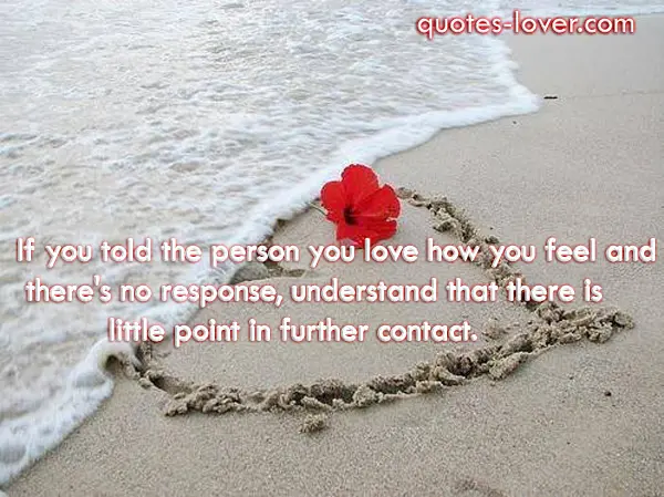 If you told the person you love how you feel and there's no response, understand that there is little point in further contact.