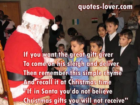 If you want the great gift giver To come on his sleigh and deliver Then remember this simple rhyme And recall it at Christmas time "If in Santa you do not believe Christmas gifts you will not receive"