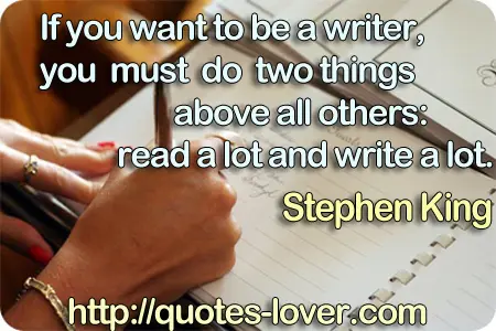If you want to be a writer, you must do two things above all others: read a lot and write a lot.