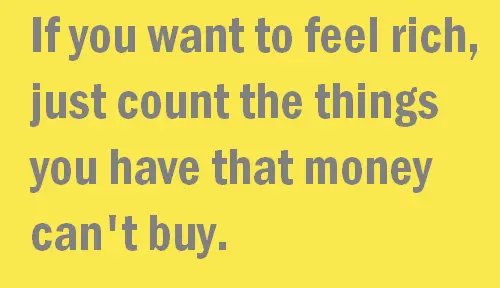 If you want to feel rich just count the things you have that money can't buy