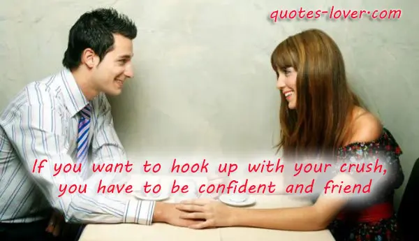 If you want to hook up with your crush,  you have to be confident and friend.