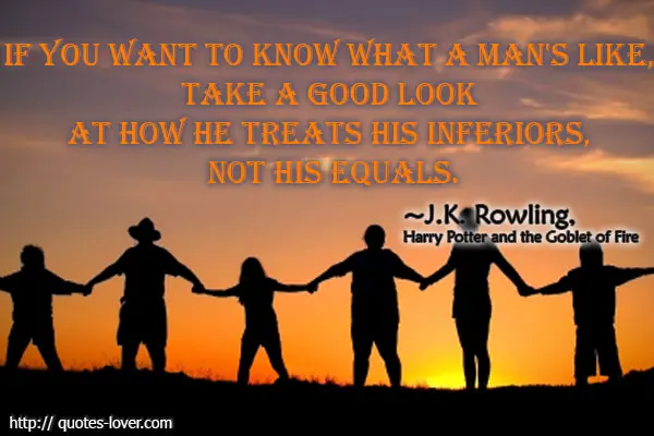 If you want to know what a man's like, take a good look at how he treats his inferiors, not his equals.