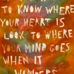 If you want to know where your heart is look to where your mind goes...
