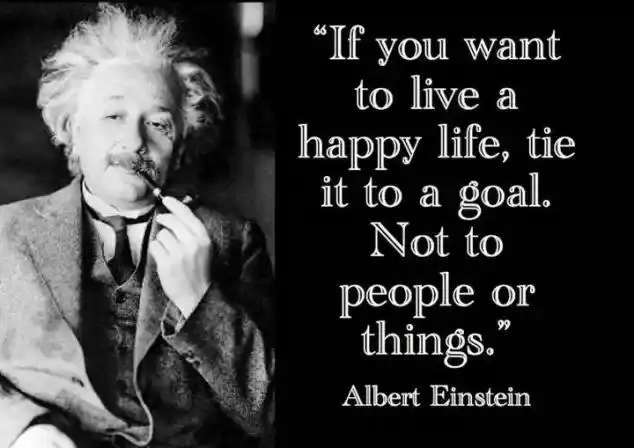 If you want to live a happy life, tie it to a goal. Not to people or things