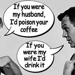 If you were my husband, I'd poison your coffe." "If you were my wife I'd...