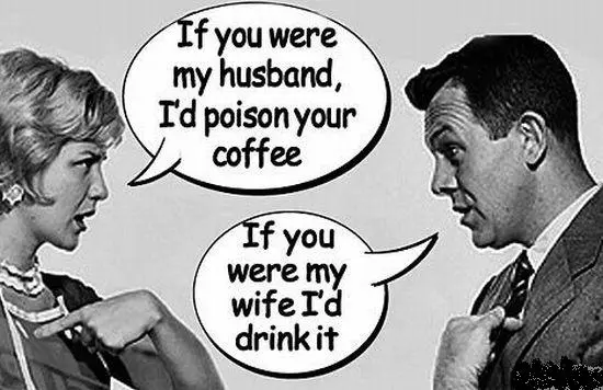 If you were my husband, I'd poison your coffe." "If you were my wife I'd drink it