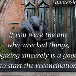If you were the one who wrecked things, apologizing sincerely is a good way to...