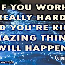 If you work really hard, and you're kind, amazing things will happen.