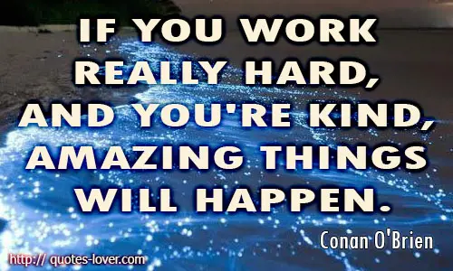 If you work really hard, and you're kind, amazing things will happen.