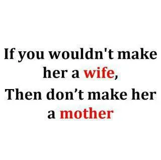 If you wouldn't make her a wife. Then don't make her a mother.