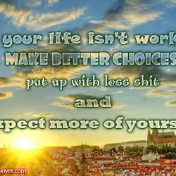 If your life isn't working make better choices, put up with less shit and expect...