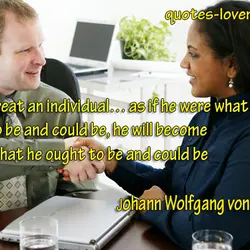If your treat an individual… as if he were what he ought to be and...