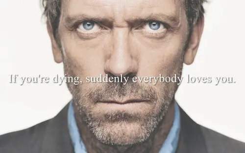 If you're dying, suddenly everybody loves you