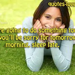 If you're going to do something tonight, that you'll be sorry for tomorrow morning, sleep...