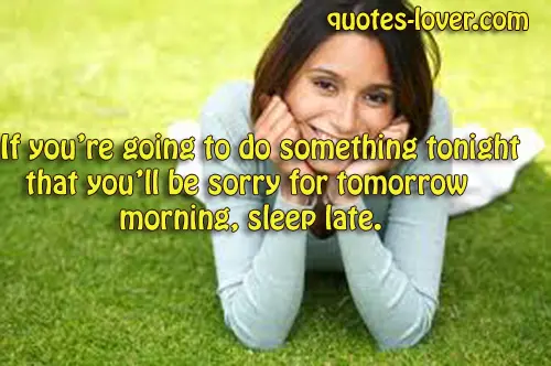 If you're going to do something tonight, that you'll be sorry for tomorrow morning, sleep late.