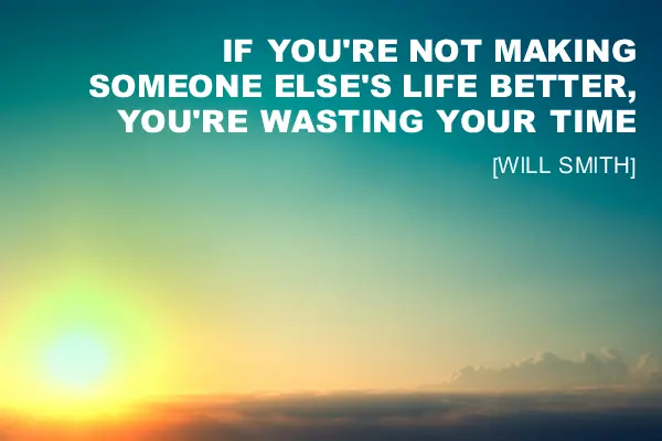 If you're not making someone else's life better, you're wasting your time