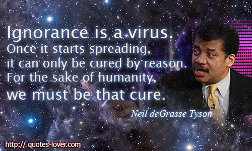 Ignorance is a virus. Once it starts spreading, it can only be cured by reason. For the sake of humanity, we must be that cure.