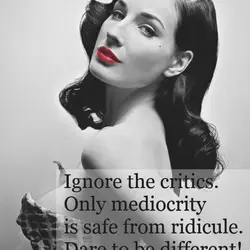 Ignore the critics. Only mediocrity is safe from ridicule. Dare to be different.