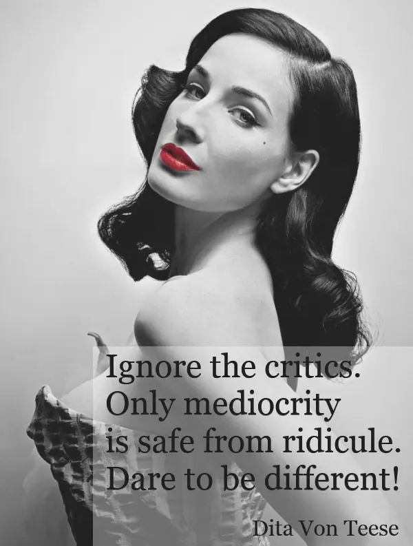 Ignore the critics. Only mediocrity is safe from ridicule. Dare to be different.