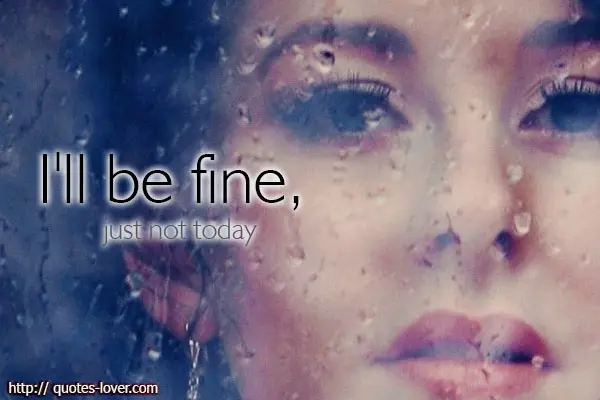 I'll be fine, just not today.