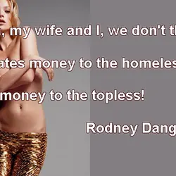 I'll tell ya my wife and I, we don't think alike She donates money to...