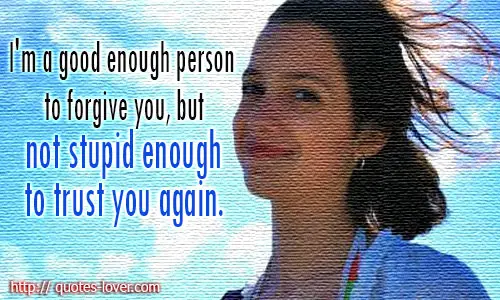 I'm a good enough person to forgive you, but not stupid enough to trust you again.