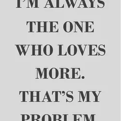 I'm always the one who loves more. That's my problem.