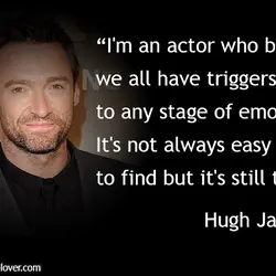 I'm an actor who believes we all have triggers to any stage of emotion. It's...