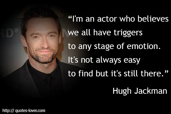 I'm an actor who believes we all have triggers to any stage of emotion. It's not always easy to find but it's still there.