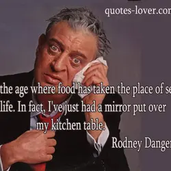 I'm at the age where food has taken the place of sex in my life....