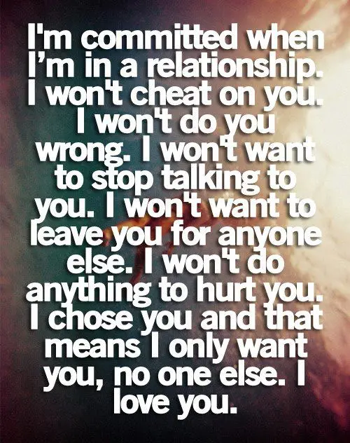 I'm committed when I'm in a relationship. I won't cheat on you. I won't do you wrong. I won't want to stop talking to you. I won't want to leave you for anyone else. I won't do anything to hurt you. I choose you and that means I only want you, no one else. I love you