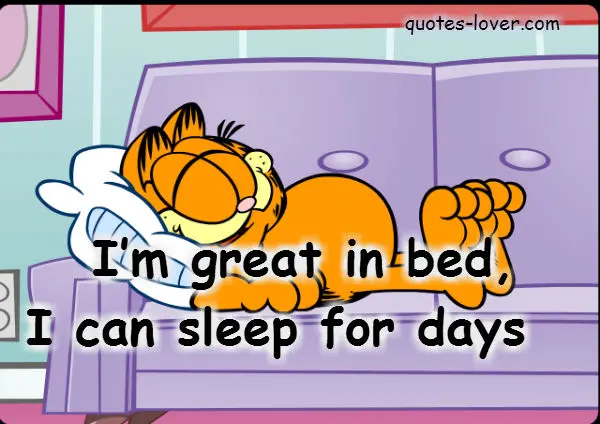 I'm great in bed I can sleep for days.