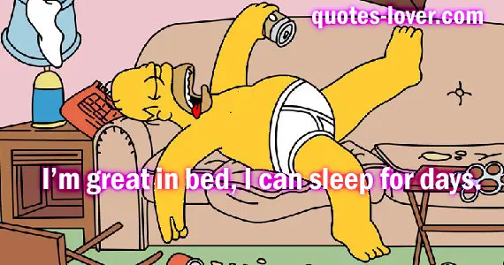 Im great in bed, I can sleep for days.
