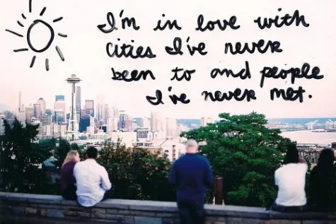 I'm in love with cities I've never been to and people I've never met.
