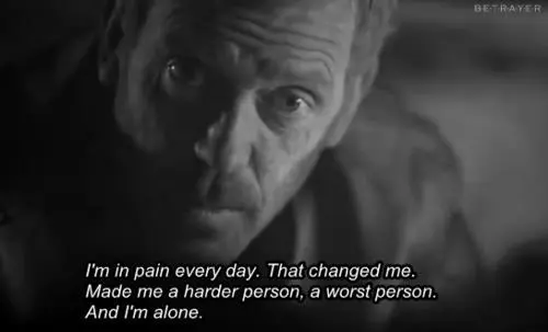 I'm in pain every day .That changed me. Made me a harder person, a worst person. And I'm alone.