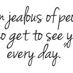 I'm jealous of people who get to see you every day.
